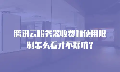 腾讯云服务器收费和使用限制怎么看才不踩坑？