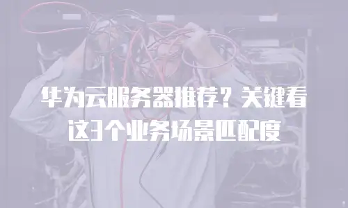 华为云服务器推荐？关键看这3个业务场景匹配度