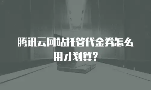 腾讯云网站托管代金券怎么用才划算？