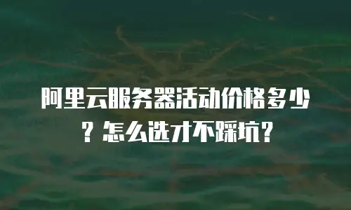 阿里云服务器活动价格多少？怎么选才不踩坑？