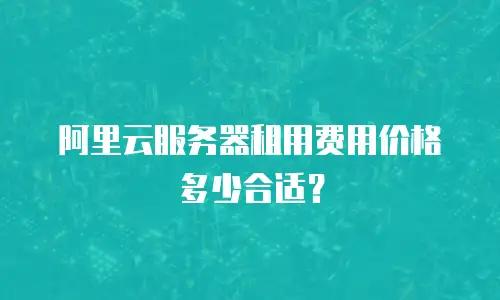 阿里云服务器租用费用价格多少合适？
