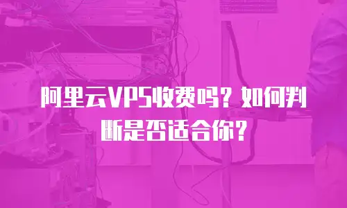 阿里云VPS收费吗？如何判断是否适合你？