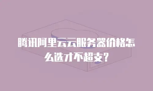 腾讯阿里云云服务器价格怎么选才不超支？