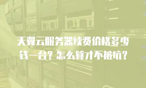 天翼云服务器续费价格多少钱一台？怎么算才不被坑？