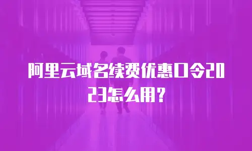 阿里云域名续费优惠口令2023怎么用？