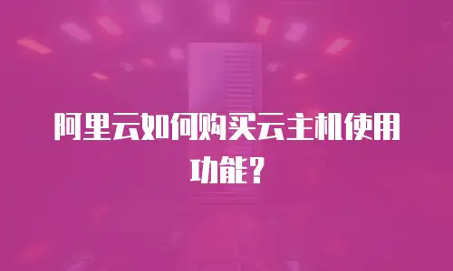 阿里云如何购买云主机使用功能？