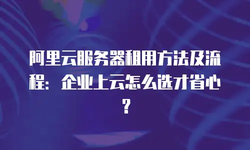 阿里云服务器租用方法及流程：企业上云怎么选才省心？