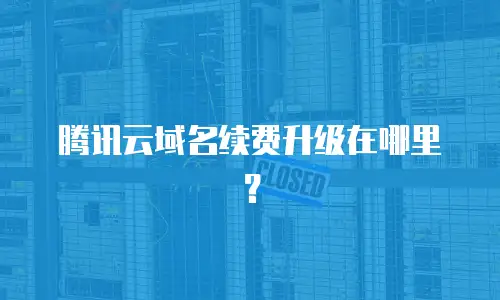 腾讯云域名续费升级在哪里？