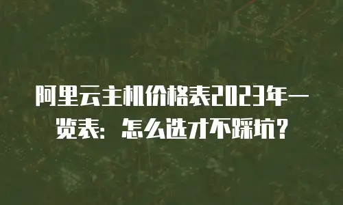 阿里云主机价格表2023年一览表：怎么选才不踩坑？