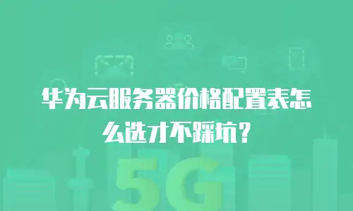华为云服务器价格配置表怎么选才不踩坑？