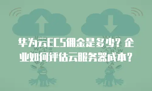 华为云ECS佣金是多少？企业如何评估云服务器成本？