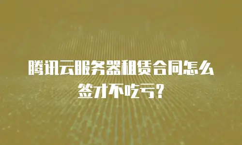 腾讯云服务器租赁合同怎么签才不吃亏？