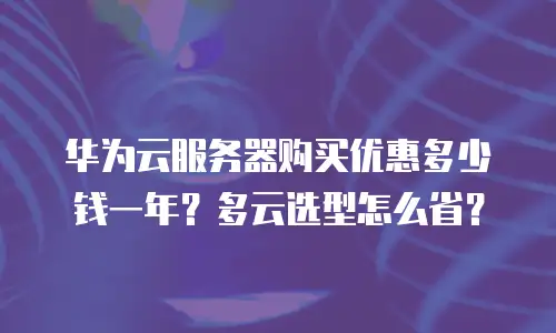 华为云服务器购买优惠多少钱一年？多云选型怎么省？