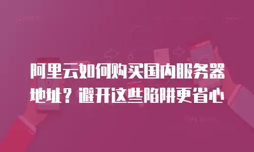阿里云如何购买国内服务器地址？避开这些陷阱更省心