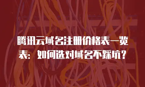 腾讯云域名注册价格表一览表：如何选对域名不踩坑？