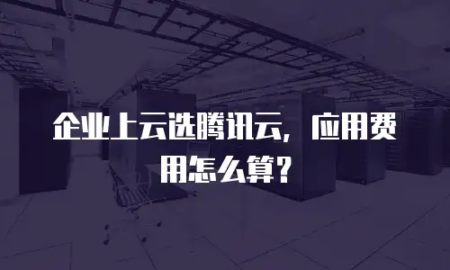 企业上云选腾讯云，应用费用怎么算？