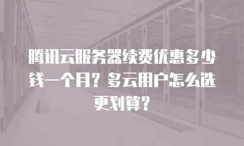 腾讯云服务器续费优惠多少钱一个月？多云用户怎么选更划算？