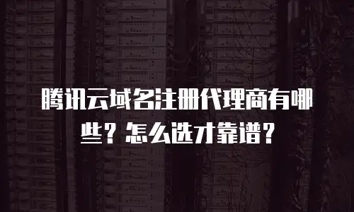 腾讯云域名注册代理商有哪些？怎么选才靠谱？