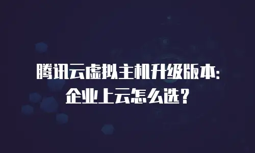 腾讯云虚拟主机升级版本：企业上云怎么选？
