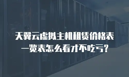 天翼云虚拟主机租赁价格表一览表怎么看才不吃亏？