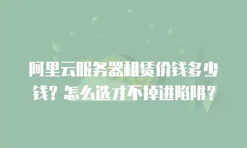 阿里云服务器租赁价钱多少钱？怎么选才不掉进陷阱？