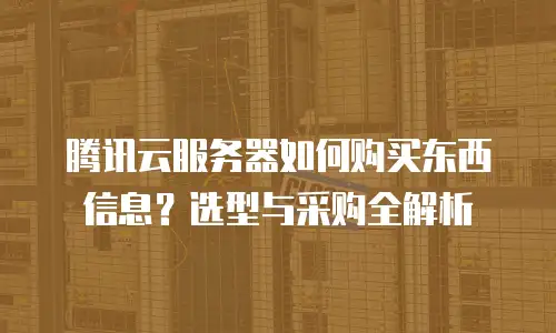 腾讯云服务器如何购买东西信息？选型与采购全解析