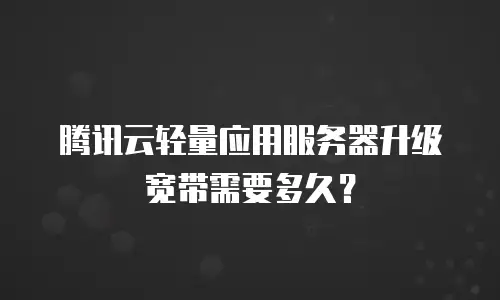 腾讯云轻量应用服务器升级宽带需要多久？