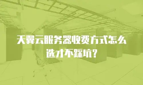 天翼云服务器收费方式怎么选才不踩坑？