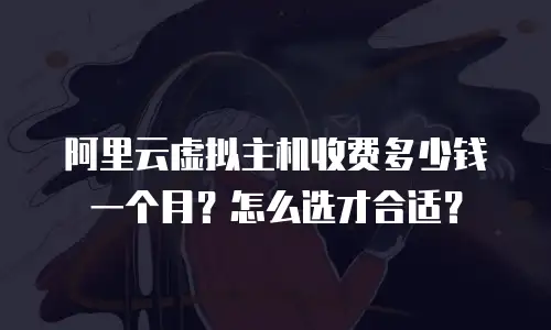 阿里云虚拟主机收费多少钱一个月？怎么选才合适？