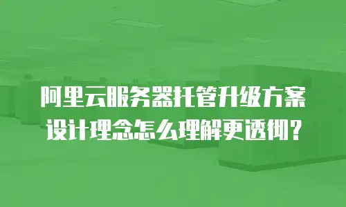 阿里云服务器托管升级方案设计理念怎么理解更透彻？