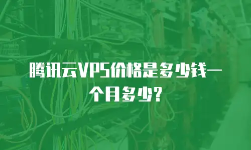 腾讯云VPS价格是多少钱一个月多少？