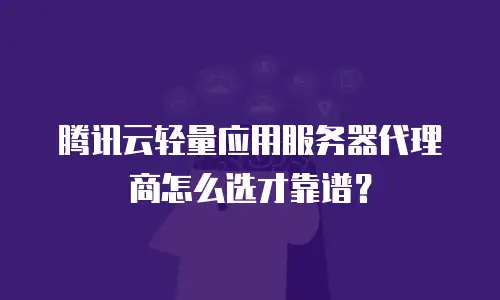 腾讯云轻量应用服务器代理商怎么选才靠谱？
