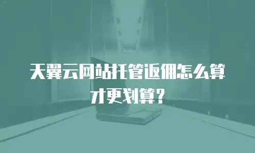 天翼云网站托管返佣怎么算才更划算？