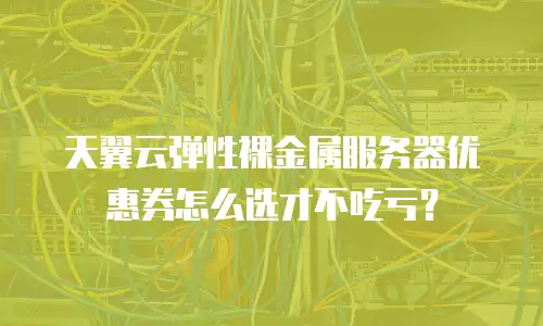 天翼云弹性裸金属服务器优惠券怎么选才不吃亏？