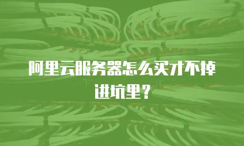 阿里云服务器怎么买才不掉进坑里？