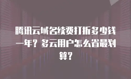腾讯云域名续费打折多少钱一年？多云用户怎么省最划算？