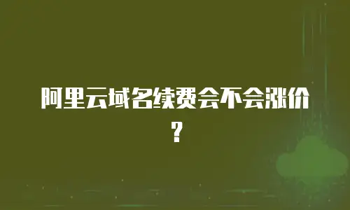 阿里云域名续费会不会涨价？