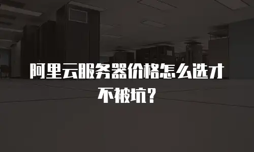 阿里云服务器价格怎么选才不被坑？