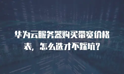 华为云服务器购买带宽价格表，怎么选才不踩坑？