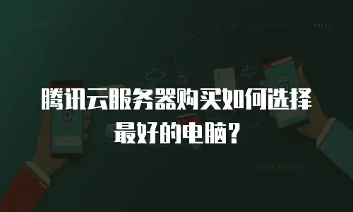 腾讯云服务器购买如何选择最好的电脑？