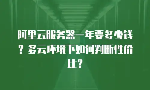 阿里云服务器一年要多少钱？多云环境下如何判断性价比？