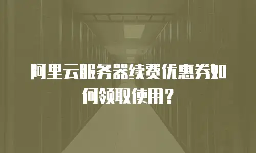 阿里云服务器续费优惠券如何领取使用？