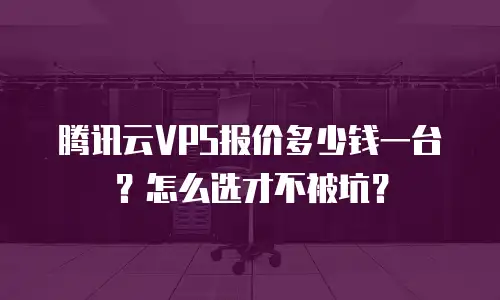腾讯云VPS报价多少钱一台？怎么选才不被坑？