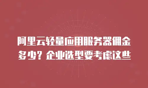 阿里云轻量应用服务器佣金多少？企业选型要考虑这些