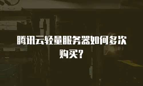 腾讯云轻量服务器如何多次购买？