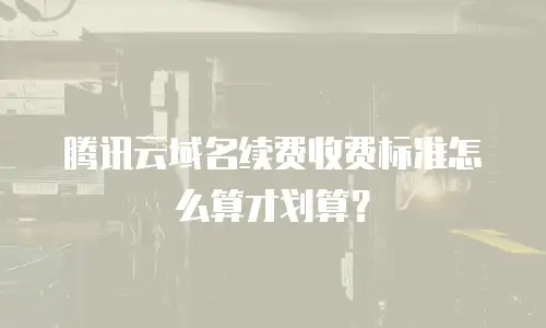 腾讯云域名续费收费标准怎么算才划算？