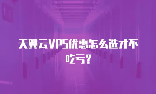 天翼云VPS优惠怎么选才不吃亏？