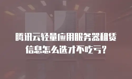 腾讯云轻量应用服务器租赁信息怎么选才不吃亏？