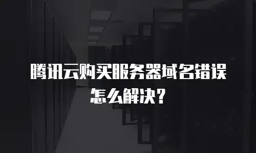 腾讯云购买服务器域名错误怎么解决？