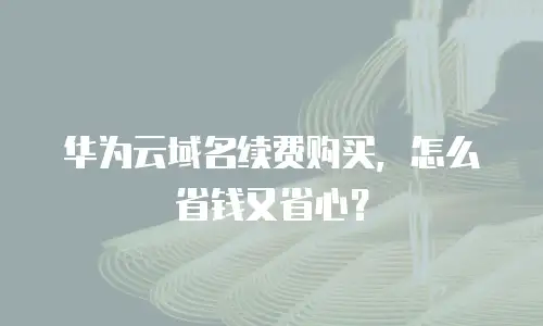 华为云域名续费购买，怎么省钱又省心？